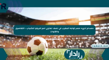«صدام ناري» مصر تواجه المغرب في نصف نهائي أمم أفريقيا للشباب – التفاصيل والقنوات
